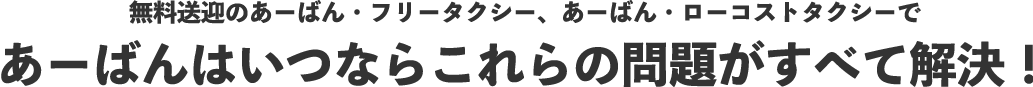 無料送迎のあーばん・フリータクシー、あーばん・ローコストタクシーで あーばんはいつならこれらの問題がすべて解決！